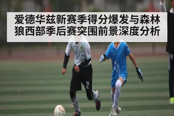 爱德华兹新赛季得分爆发与森林狼西部季后赛突围前景深度分析（kaiyun）