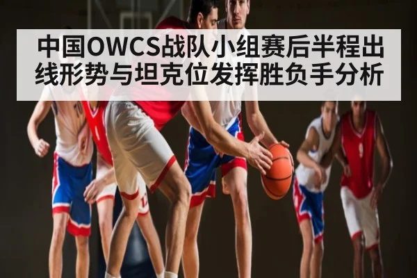 中国OWCS战队小组赛后半程出线形势与坦克位发挥胜负手分析（kaiyun）