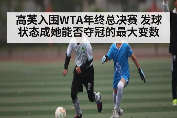 高芙入围WTA年终总决赛 发球状态成她能否夺冠的最大变数（kaiyun）