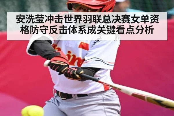 安洗莹冲击世界羽联总决赛女单资格防守反击体系成关键看点分析