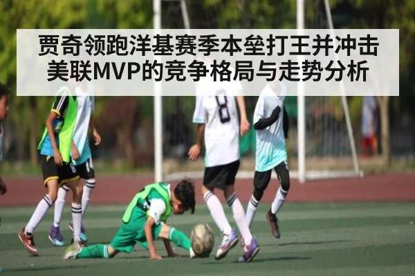 贾奇领跑洋基赛季本垒打王并冲击美联MVP的竞争格局与走势分析（kaiyun）